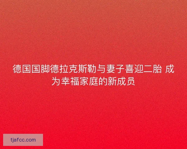 德国国脚德拉克斯勒与妻子喜迎二胎 成为幸福家庭的新成员