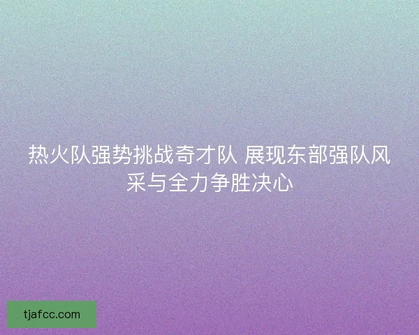 热火队强势挑战奇才队 展现东部强队风采与全力争胜决心