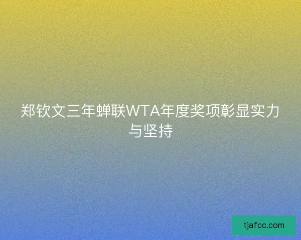 郑钦文三年蝉联WTA年度奖项彰显实力与坚持 郑钦文三年蝉联WTA年度奖项彰显实力与坚持