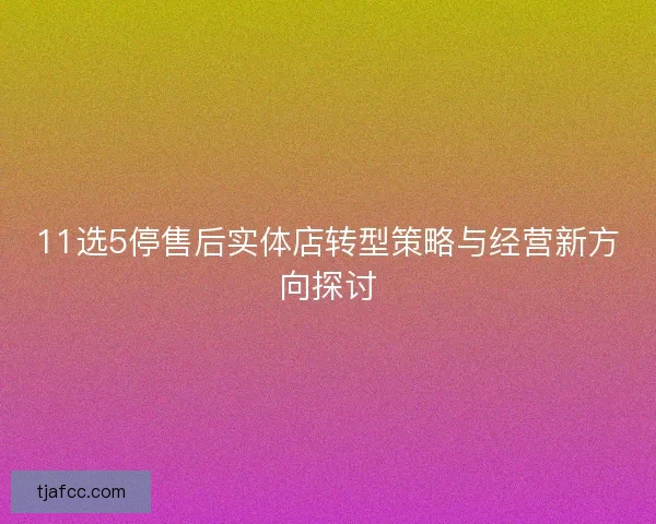 11选5停售后实体店转型策略与经营新方向探讨 11选5停售后实体店转型策略与经营新方向探讨
