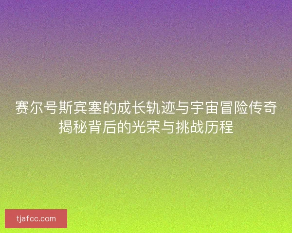赛尔号斯宾塞的成长轨迹与宇宙冒险传奇揭秘背后的光荣与挑战历程 赛尔号斯宾塞的成长轨迹与宇宙冒险传奇揭秘背后的光荣与挑战历程