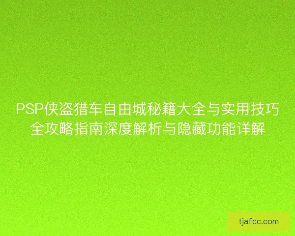 PSP侠盗猎车自由城秘籍大全与实用技巧全攻略指南深度解析与隐藏功能详解 PSP侠盗猎车自由城秘籍大全与实用技巧全攻略指南深度解析与隐藏功能详解