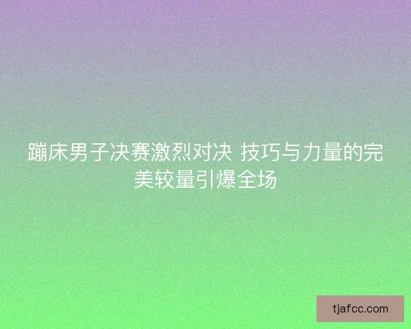 蹦床男子决赛激烈对决 技巧与力量的完美较量引爆全场 蹦床男子决赛激烈对决 技巧与力量的完美较量引爆全场