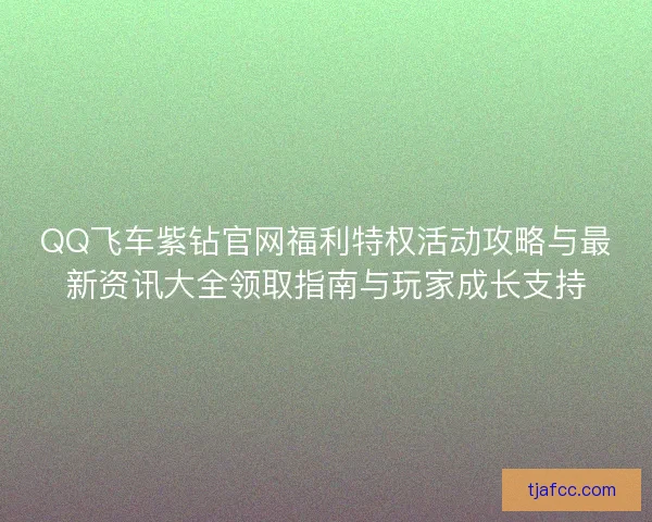 QQ飞车紫钻官网福利特权活动攻略与最新资讯大全领取指南与玩家成长支持 QQ飞车紫钻官网福利特权活动攻略与最新资讯大全领取指南与玩家成长支持