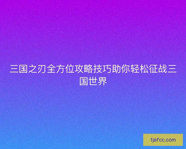 三国之刃全方位攻略技巧助你轻松征战三国世界