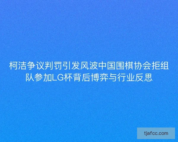 柯洁争议判罚引发风波中国围棋协会拒组队参加LG杯背后博弈与行业反思