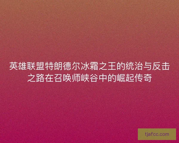 英雄联盟特朗德尔冰霜之王的统治与反击之路在召唤师峡谷中的崛起传奇 英雄联盟特朗德尔冰霜之王的统治与反击之路在召唤师峡谷中的崛起传奇