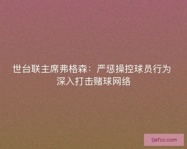 世台联主席弗格森:严惩操控球员行为 深入打击赌球网络 世台联主席弗格森:严惩操控球员行为 深入打击赌球网络
