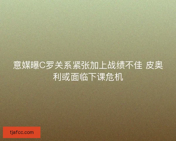 意媒曝C罗关系紧张加上战绩不佳 皮奥利或面临下课危机 意媒曝C罗关系紧张加上战绩不佳 皮奥利或面临下课危机