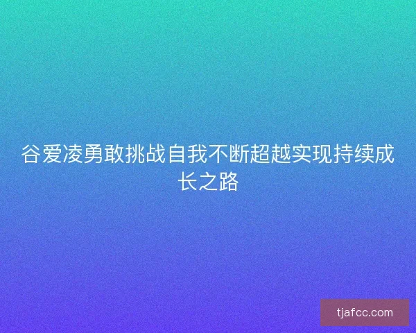 谷爱凌勇敢挑战自我不断超越实现持续成长之路