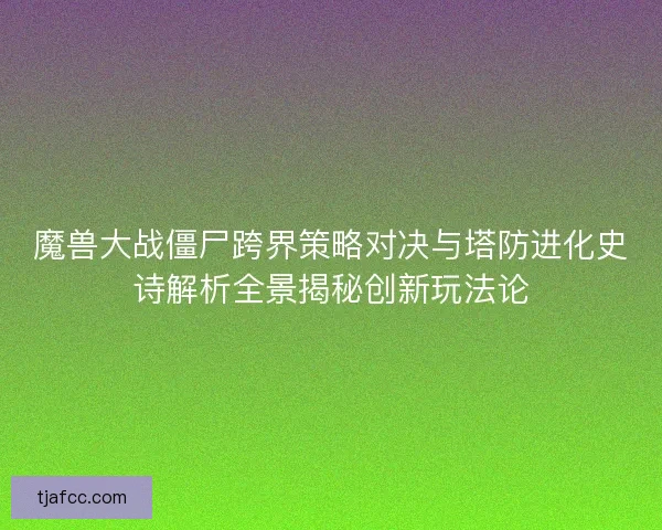魔兽大战僵尸跨界策略对决与塔防进化史诗解析全景揭秘创新玩法论 魔兽大战僵尸跨界策略对决与塔防进化史诗解析全景揭秘创新玩法论