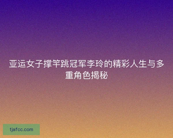 亚运女子撑竿跳冠军李玲的精彩人生与多重角色揭秘 亚运女子撑竿跳冠军李玲的精彩人生与多重角色揭秘