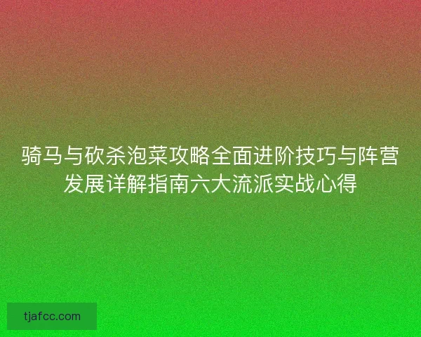 骑马与砍杀泡菜攻略全面进阶技巧与阵营发展详解指南六大流派实战心得