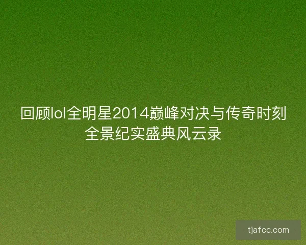 回顾lol全明星2014巅峰对决与传奇时刻全景纪实盛典风云录